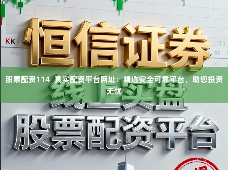 股票配资114  真实配资平台网址：精选安全可靠平台，助您投资无忧