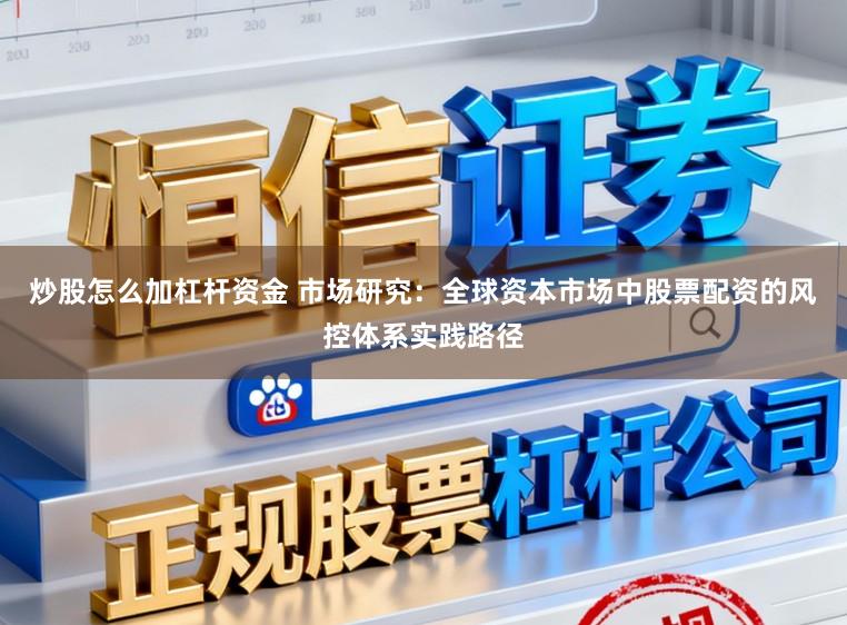 炒股怎么加杠杆资金 市场研究：全球资本市场中股票配资的风控体系实践路径