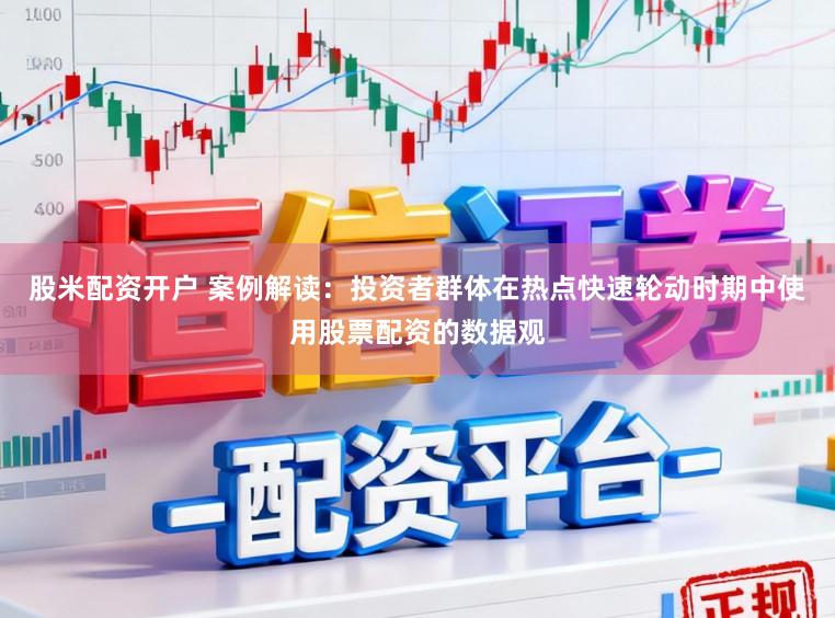 股米配资开户 案例解读：投资者群体在热点快速轮动时期中使用股票配资的数据观
