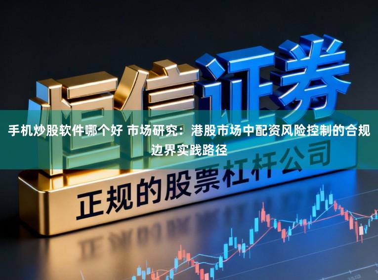 手机炒股软件哪个好 市场研究：港股市场中配资风险控制的合规边界实践路径