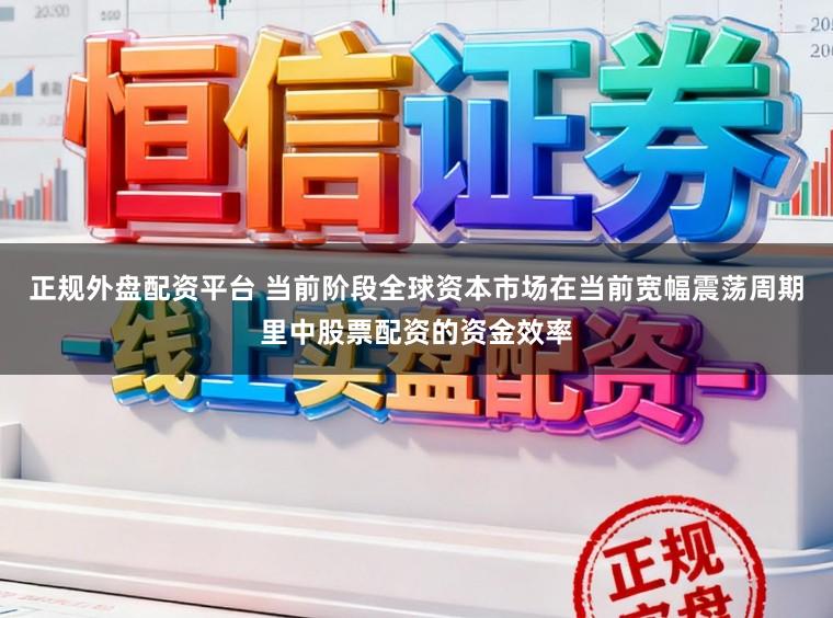 正规外盘配资平台 当前阶段全球资本市场在当前宽幅震荡周期里中股票配资的资金效率