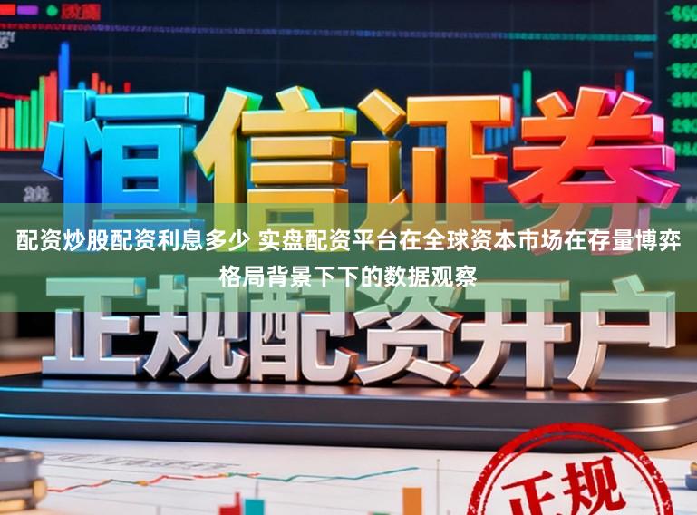 配资炒股配资利息多少 实盘配资平台在全球资本市场在存量博弈格局背景下下的数据观察