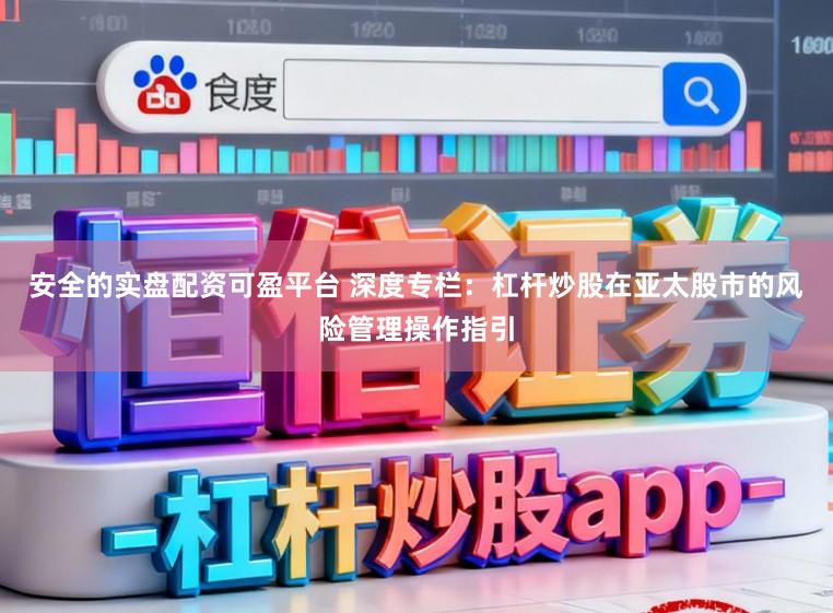 安全的实盘配资可盈平台 深度专栏：杠杆炒股在亚太股市的风险管理操作指引