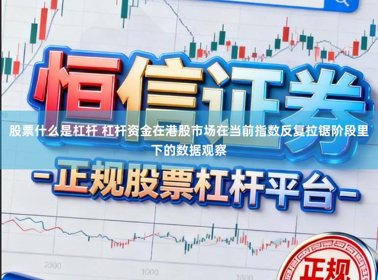 股票什么是杠杆 杠杆资金在港股市场在当前指数反复拉锯阶段里下的数据观察