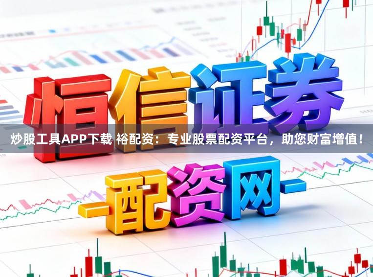 炒股工具APP下载 裕配资：专业股票配资平台，助您财富增值！