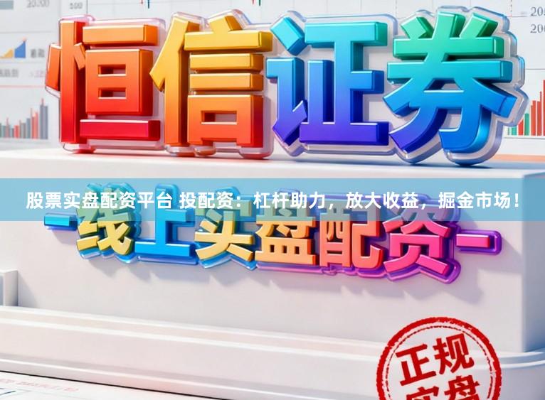 股票实盘配资平台 投配资：杠杆助力，放大收益，掘金市场！