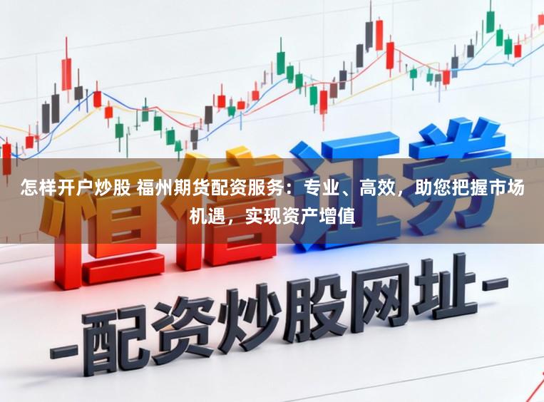 怎样开户炒股 福州期货配资服务：专业、高效，助您把握市场机遇，实现资产增值