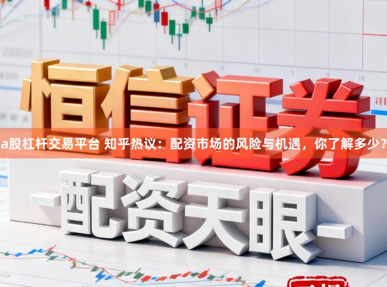a股杠杆交易平台 知乎热议：配资市场的风险与机遇，你了解多少？
