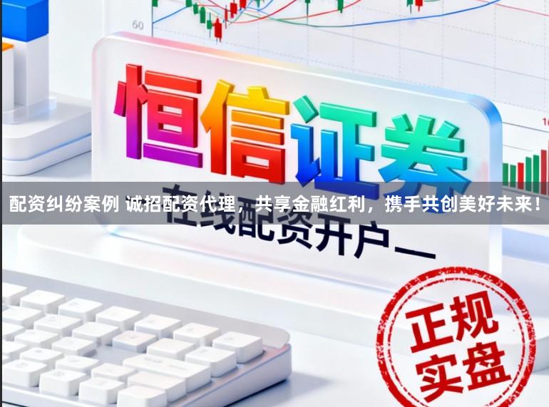配资纠纷案例 诚招配资代理，共享金融红利，携手共创美好未来！