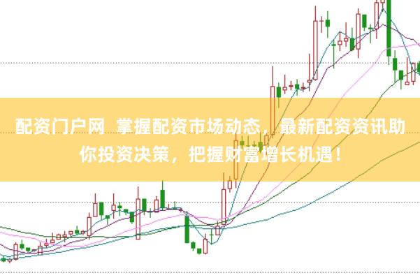 配资门户网  掌握配资市场动态，最新配资资讯助你投资决策，把握财富增长机遇！