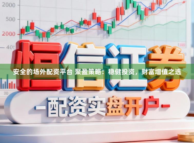 安全的场外配资平台 聚盈策略：稳健投资，财富增值之选