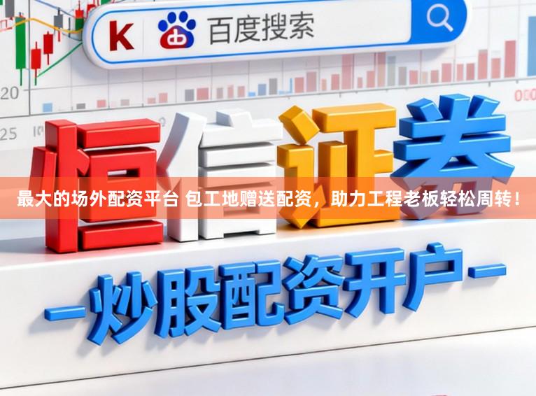 最大的场外配资平台 包工地赠送配资，助力工程老板轻松周转！