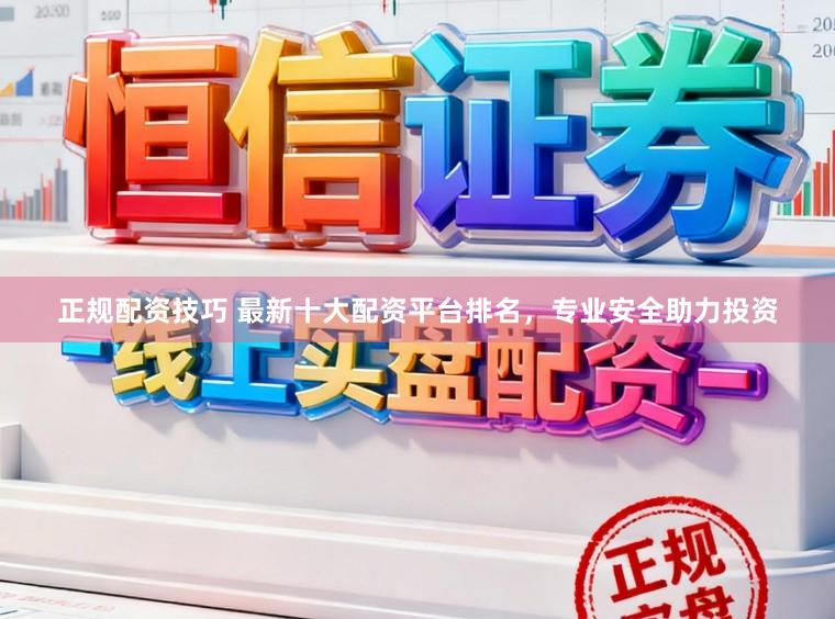 正规配资技巧 最新十大配资平台排名，专业安全助力投资
