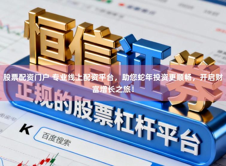股票配资门户 专业线上配资平台，助您蛇年投资更顺畅，开启财富增长之旅！