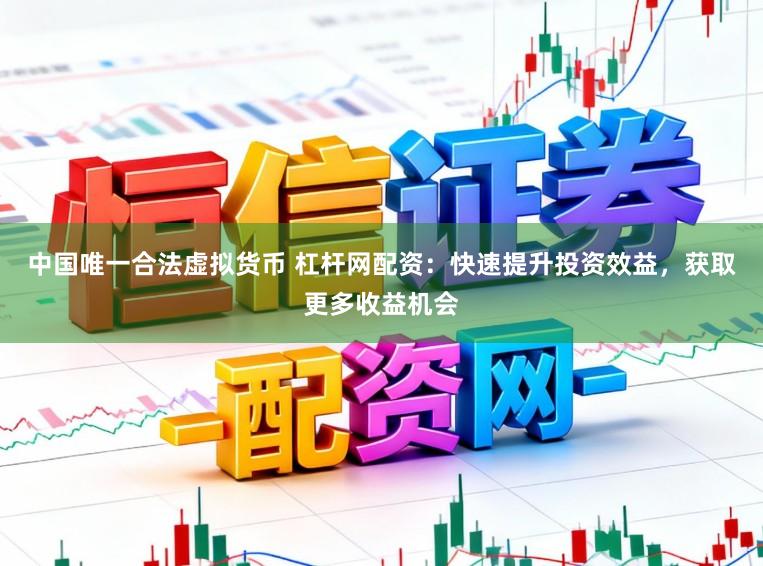 中国唯一合法虚拟货币 杠杆网配资：快速提升投资效益，获取更多收益机会