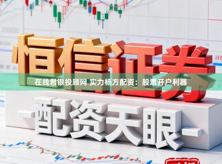 在线君银投顾网 实力杨方配资：股票开户利器