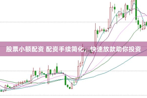 股票小额配资 配资手续简化，快速放款助你投资