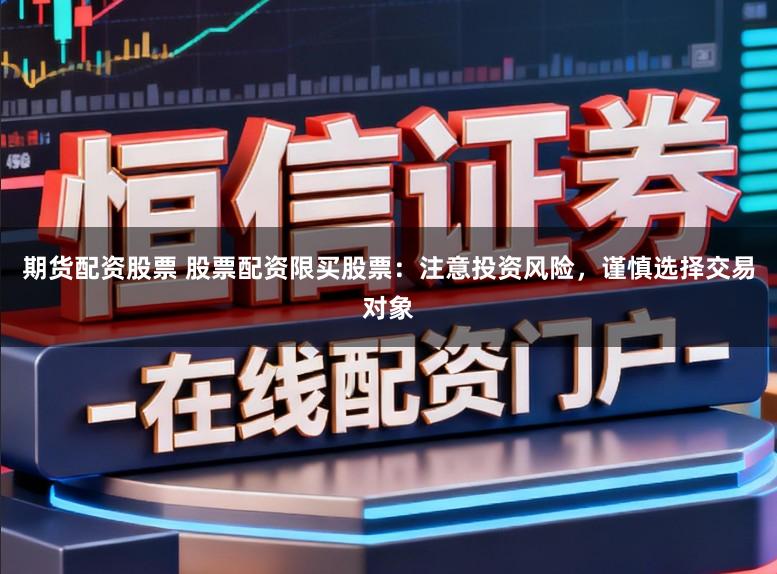 期货配资股票 股票配资限买股票：注意投资风险，谨慎选择交易对象