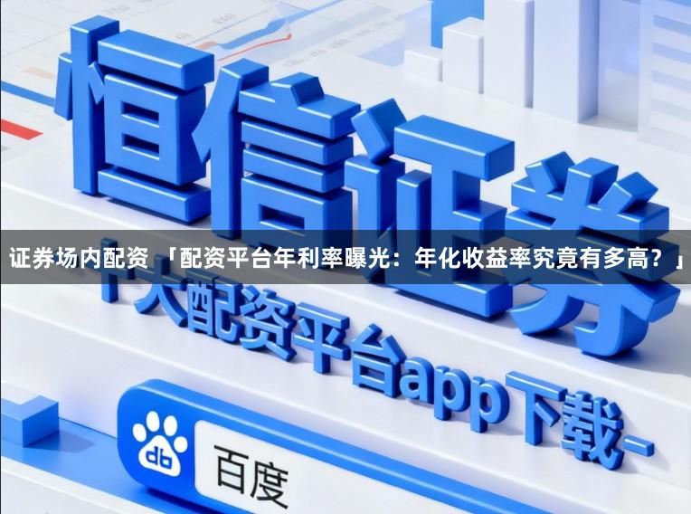 证券场内配资 「配资平台年利率曝光：年化收益率究竟有多高？」
