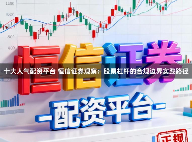 十大人气配资平台 恒信证券观察：股票杠杆的合规边界实践路径