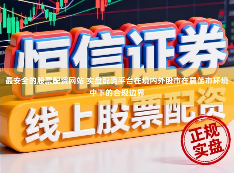 最安全的股票配资网站 实盘配资平台在境内外股市在震荡市环境中下的合规边界