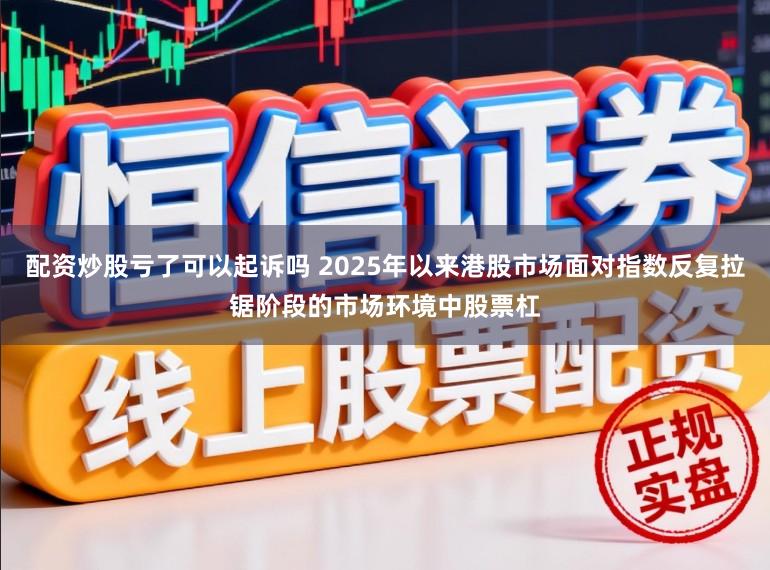配资炒股亏了可以起诉吗 2025年以来港股市场面对指数反复拉锯阶段的市场环境中股票杠