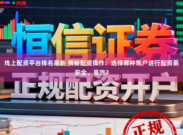 线上配资平台排名最新 揭秘配资操作：选择哪种账户进行配资最安全、高效？