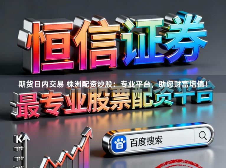 期货日内交易 株洲配资炒股：专业平台，助您财富增值！