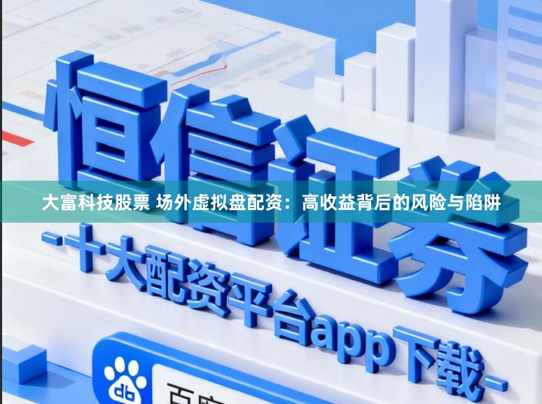 大富科技股票 场外虚拟盘配资：高收益背后的风险与陷阱