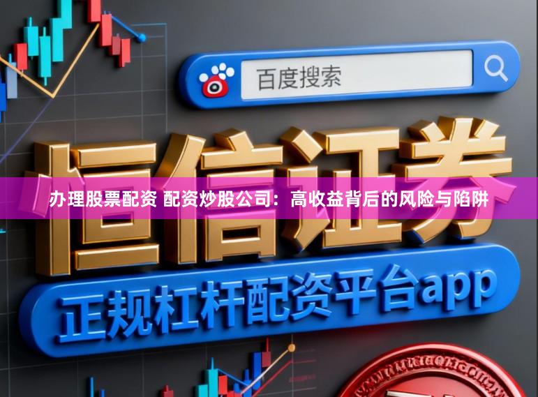 办理股票配资 配资炒股公司：高收益背后的风险与陷阱