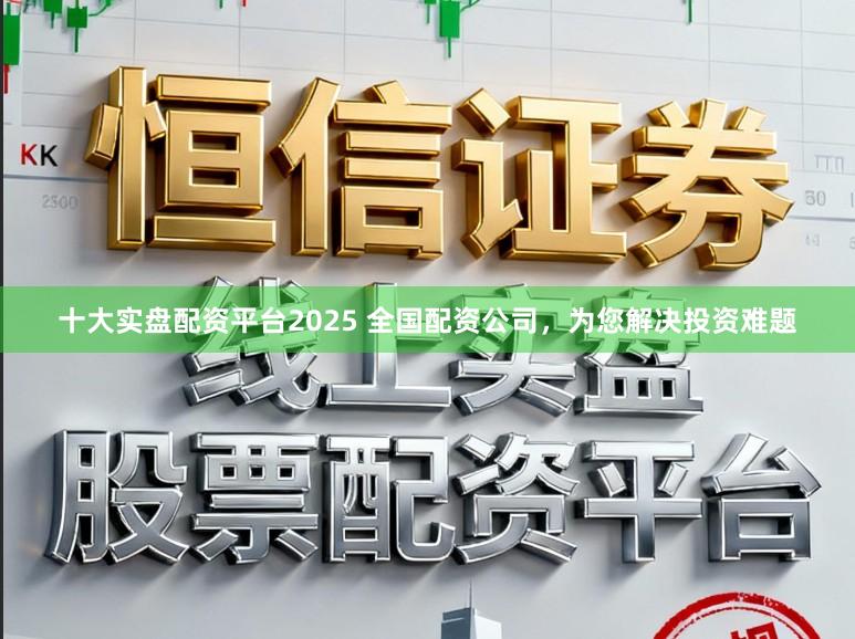 十大实盘配资平台2025 全国配资公司，为您解决投资难题