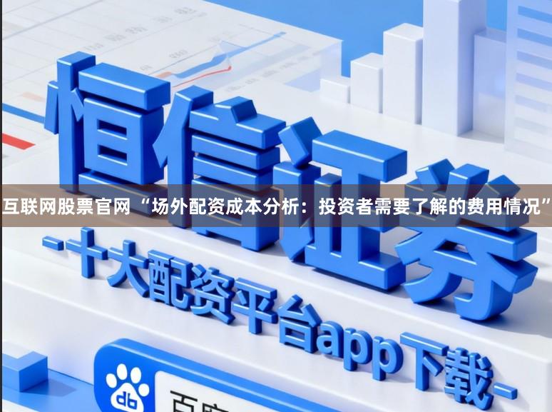 互联网股票官网 “场外配资成本分析：投资者需要了解的费用情况”