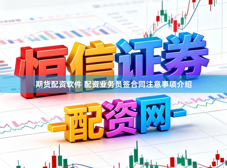 期货配资软件 配资业务员签合同注意事项介绍