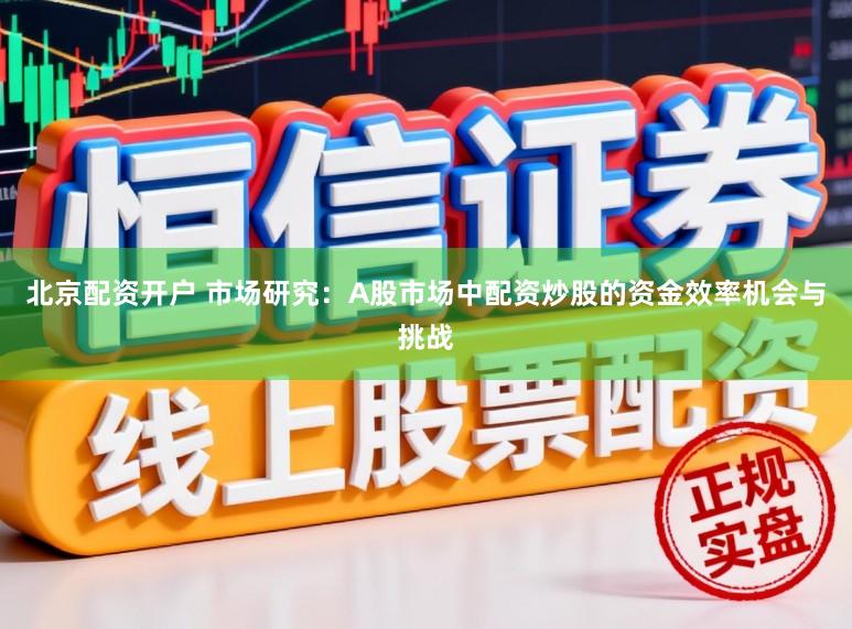 北京配资开户 市场研究：A股市场中配资炒股的资金效率机会与挑战