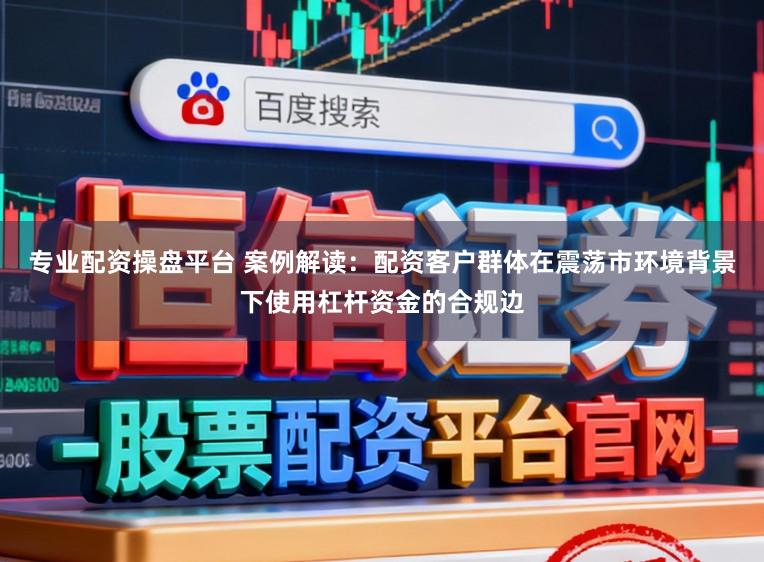 专业配资操盘平台 案例解读：配资客户群体在震荡市环境背景下使用杠杆资金的合规边