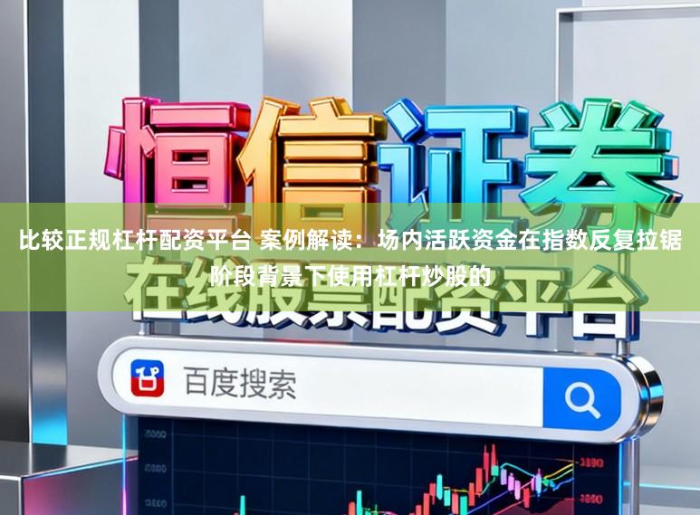 比较正规杠杆配资平台 案例解读：场内活跃资金在指数反复拉锯阶段背景下使用杠杆炒股的