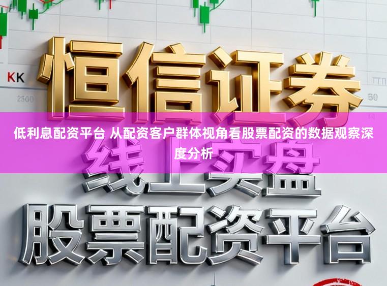 低利息配资平台 从配资客户群体视角看股票配资的数据观察深度分析